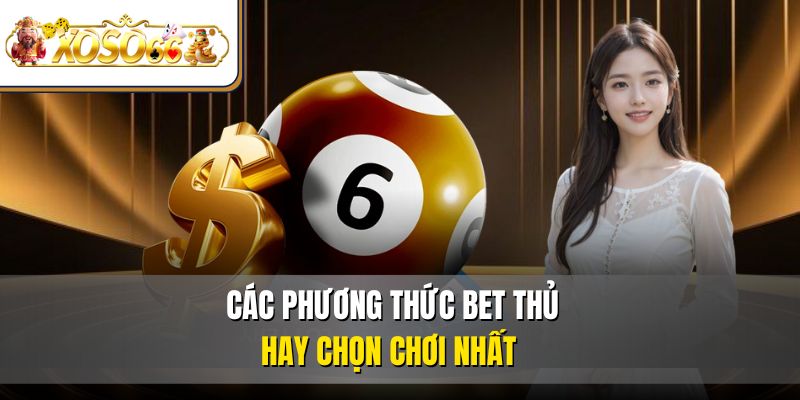 Các phương thức bet thủ hay chọn chơi nhất 