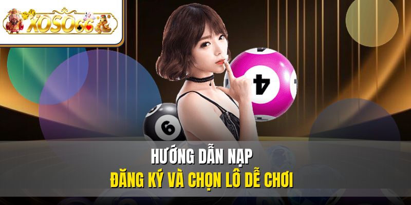 Hướng dẫn nạp đăng ký và chọn lô dễ chơi