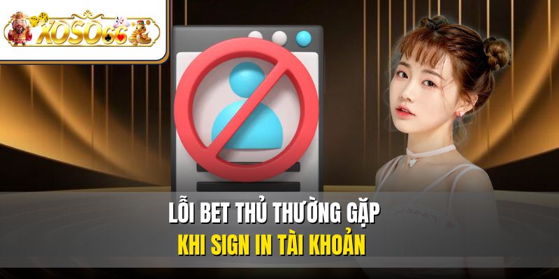 Lỗi bet thủ thường gặp khi sign in tài khoản 