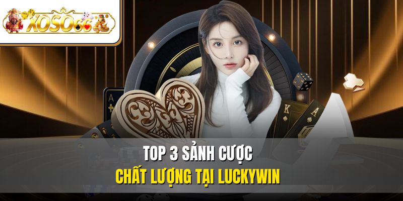Top 3 sảnh cược chất lượng tại Luckywin