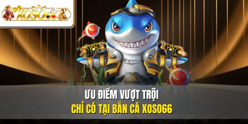 Ưu điểm vượt trội chỉ có tại bắn cá XOSO66
